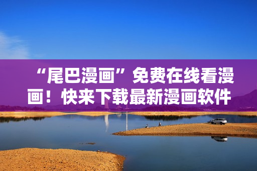 “尾巴漫画”免费在线看漫画！快来下载最新漫画软件体验阅读乐趣！