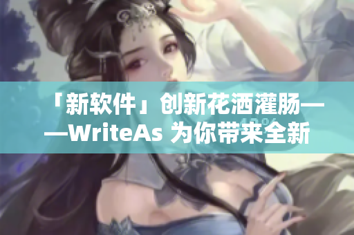 「新软件」创新花洒灌肠——WriteAs 为你带来全新写作体验！