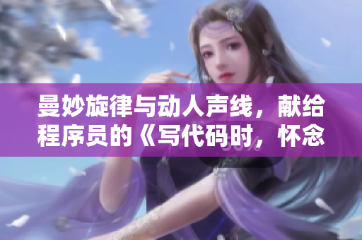 曼妙旋律与动人声线，献给程序员的《写代码时，怀念你》