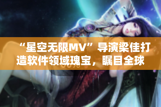 “星空无限MV”导演梁佳打造软件领域瑰宝，瞩目全球IT行业！
