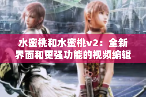 水蜜桃和水蜜桃v2：全新界面和更强功能的视频编辑软件