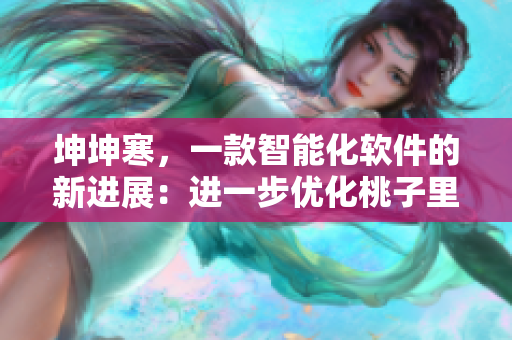 坤坤寒，一款智能化软件的新进展：进一步优化桃子里，提升用户体验
