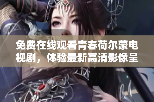 免费在线观看青春荷尔蒙电视剧，体验最新高清影像呈现