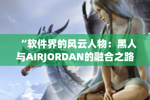 “软件界的风云人物：黑人与AIRJORDAN的融合之路”