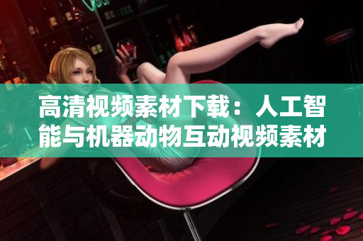 高清视频素材下载：人工智能与机器动物互动视频素材推荐