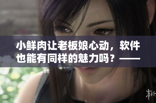 小鲜肉让老板娘心动，软件也能有同样的魅力吗？——编辑谈论软件的幽默表达