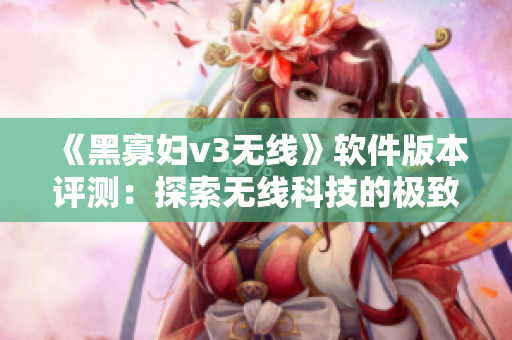 《黑寡妇v3无线》软件版本评测：探索无线科技的极致表现