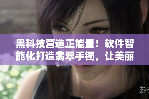 黑科技营造正能量！软件智能化打造翡翠手镯，让美丽与科技并存