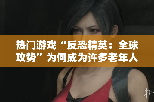 热门游戏“反恐精英：全球攻势”为何成为许多老年人新宠？