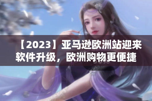 【2023】亚马逊欧洲站迎来软件升级，欧洲购物更便捷！
