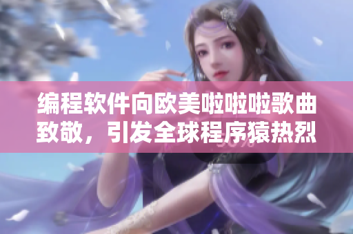 编程软件向欧美啦啦啦歌曲致敬，引发全球程序猿热烈讨论