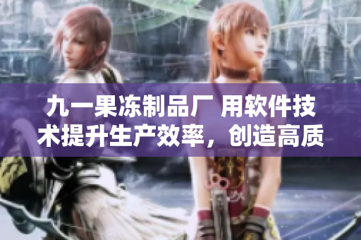 九一果冻制品厂 用软件技术提升生产效率，创造高质量冻品