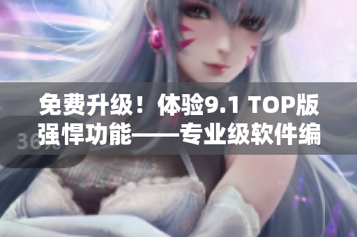 免费升级！体验9.1 TOP版强悍功能——专业级软件编辑器
