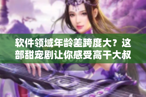 软件领域年龄差跨度大？这部甜宠剧让你感受高干大叔的潮流前沿！