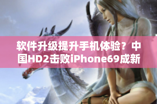 软件升级提升手机体验？中国HD2击败iPhone69成新时代王者