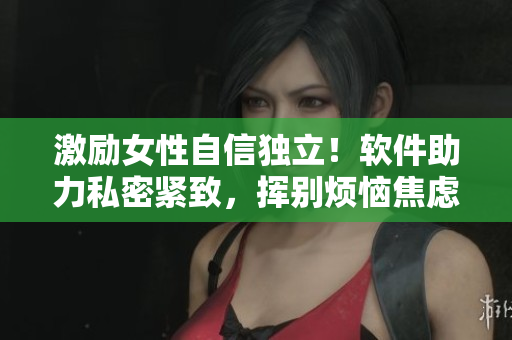激励女性自信独立！软件助力私密紧致，挥别烦恼焦虑