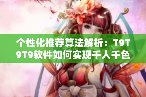 个性化推荐算法解析：T9T9T9软件如何实现千人千色的推荐机制