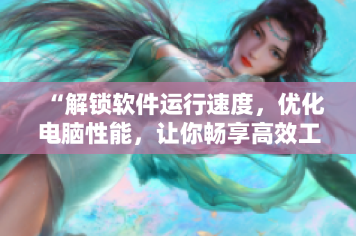 “解锁软件运行速度，优化电脑性能，让你畅享高效工作”