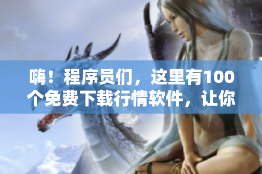 嗨！程序员们，这里有100个免费下载行情软件，让你的投资更高效！