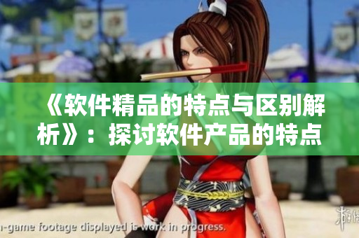 《软件精品的特点与区别解析》：探讨软件产品的特点和区别