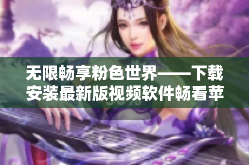 无限畅享粉色世界——下载安装最新版视频软件畅看苹果手机
