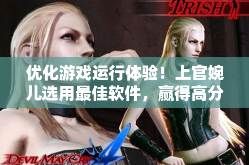 优化游戏运行体验！上官婉儿选用最佳软件，赢得高分游戏体验