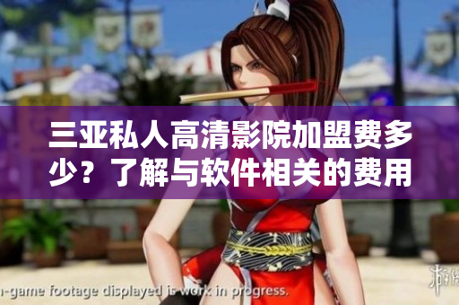 三亚私人高清影院加盟费多少？了解与软件相关的费用详情
