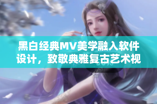 黑白经典MV美学融入软件设计，致敬典雅复古艺术视觉体验