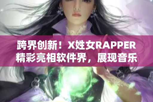 跨界创新！X姓女RAPPER精彩亮相软件界，展现音乐与技术完美融合