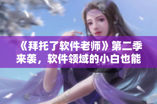 《拜托了软件老师》第二季来袭，软件领域的小白也能变大佬！