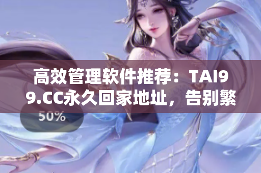 高效管理软件推荐：TAI99.CC永久回家地址，告别繁琐操作！