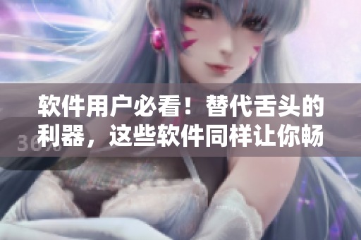 软件用户必看！替代舌头的利器，这些软件同样让你畅所欲言