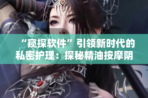 “窥探软件”引领新时代的私密护理：探秘精油按摩阴部的奥妙