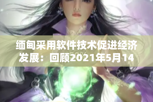 缅甸采用软件技术促进经济发展：回顾2021年5月14日的重大举措