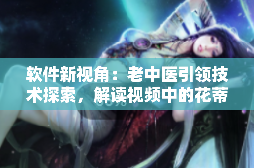 软件新视角：老中医引领技术探索，解读视频中的花蒂与奶水