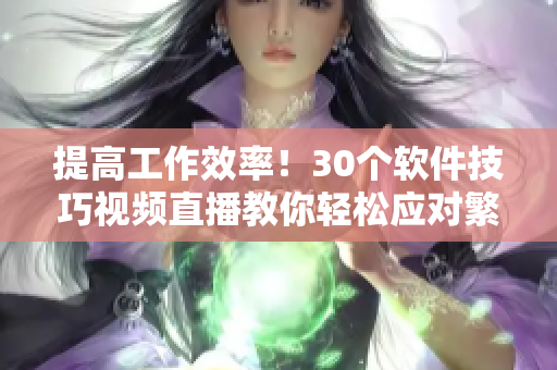 提高工作效率！30个软件技巧视频直播教你轻松应对繁琐操作
