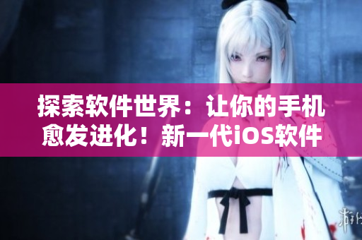 探索软件世界：让你的手机愈发进化！新一代iOS软件现已到来！