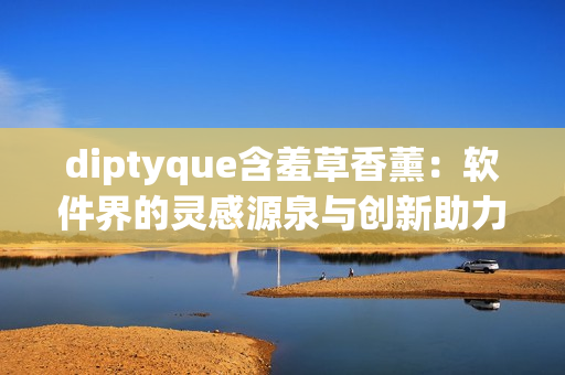 diptyque含羞草香薰：软件界的灵感源泉与创新助力
