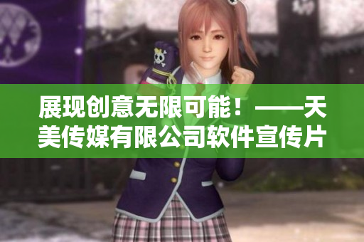 展现创意无限可能！——天美传媒有限公司软件宣传片