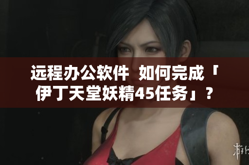 远程办公软件  如何完成「伊丁天堂妖精45任务」？