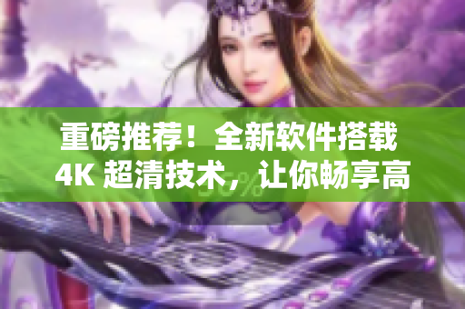 重磅推荐！全新软件搭载 4K 超清技术，让你畅享高清影片！