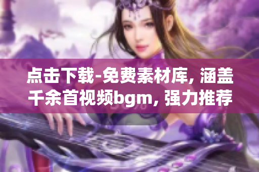 点击下载-免费素材库, 涵盖千余首视频bgm, 强力推荐给剪辑达人