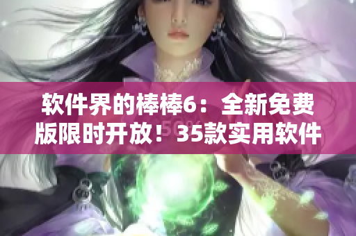 软件界的棒棒6：全新免费版限时开放！35款实用软件一网打尽！