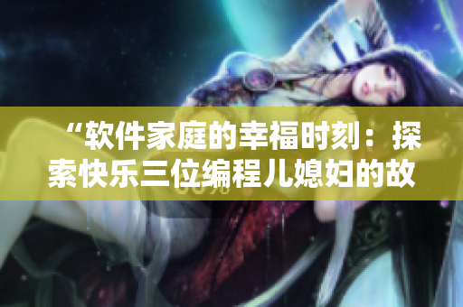 “软件家庭的幸福时刻：探索快乐三位编程儿媳妇的故事”
