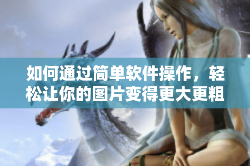 如何通过简单软件操作，轻松让你的图片变得更大更粗够