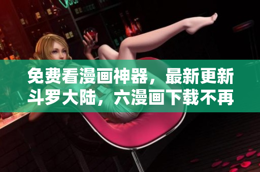 免费看漫画神器，最新更新斗罗大陆，六漫画下载不再是难题！