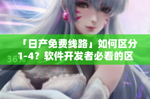 「日产免费线路」如何区分1-4？软件开发者必看的区别详解！