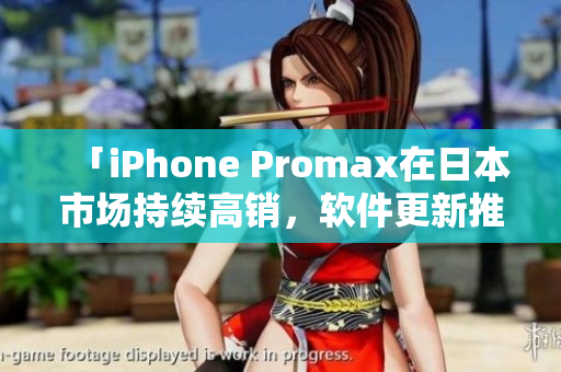 「iPhone Promax在日本市场持续高销，软件更新推动日常生活」