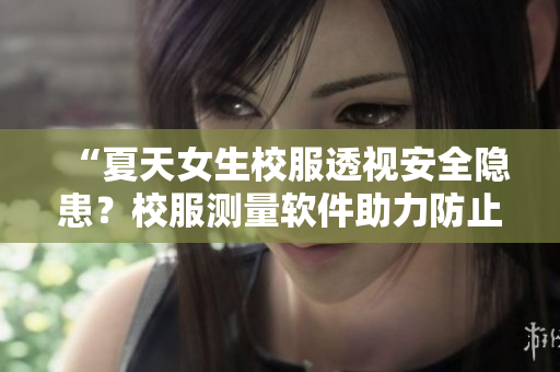 “夏天女生校服透视安全隐患？校服测量软件助力防止意外重现！”
