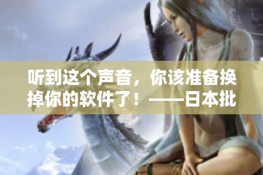 听到这个声音，你该准备换掉你的软件了！——日本批发市场的最新消息